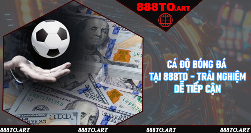 Cá độ bóng đá tại 888to - Trải nghiệm dễ tiếp cận